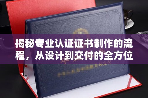 敦化揭秘专业认证证书制作的流程，从设计到交付的全方位指南