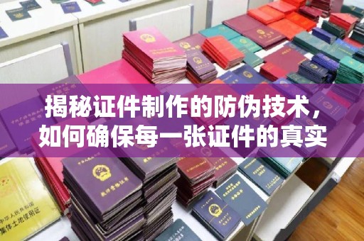 敦化揭秘证件制作的防伪技术，如何确保每一张证件的真实性与安全性