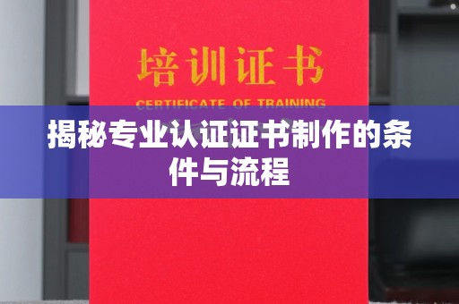 敦化揭秘专业认证证书制作的条件与流程