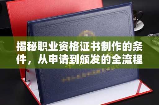 敦化揭秘职业资格证书制作的条件，从申请到颁发的全流程解析
