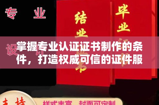 敦化掌握专业认证证书制作的条件，打造权威可信的证件服务