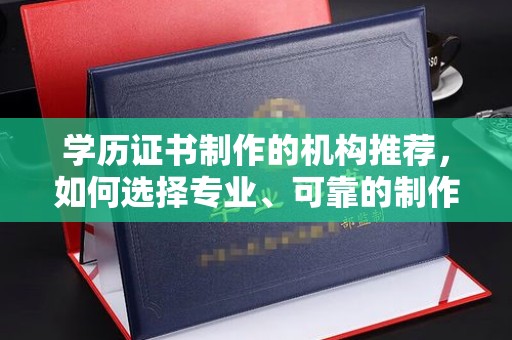 敦化学历证书制作的机构推荐，如何选择专业、可靠的制作机构？