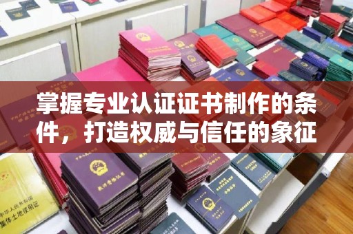 敦化掌握专业认证证书制作的条件，打造权威与信任的象征