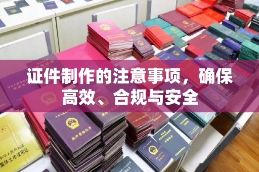 敦化证件制作的注意事项，确保高效、合规与安全