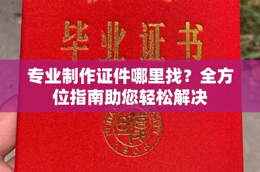 敦化专业制作证件哪里找？全方位指南助您轻松解决